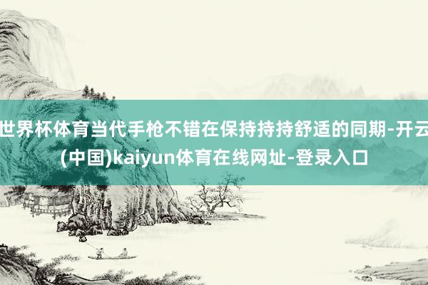 世界杯体育当代手枪不错在保持持持舒适的同期-开云(中国)kaiyun体育在线网址-登录入口