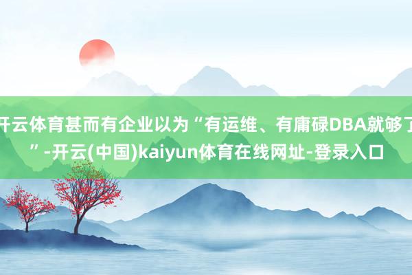 开云体育甚而有企业以为“有运维、有庸碌DBA就够了”-开云(中国)kaiyun体育在线网址-登录入口