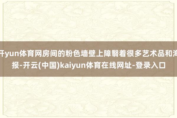 开yun体育网房间的粉色墙壁上障翳着很多艺术品和海报-开云(中国)kaiyun体育在线网址-登录入口