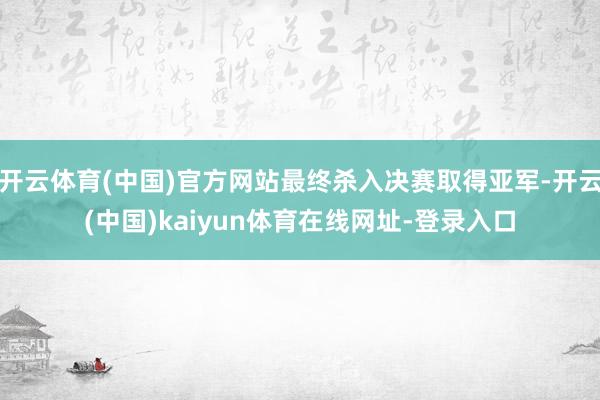 开云体育(中国)官方网站最终杀入决赛取得亚军-开云(中国)kaiyun体育在线网址-登录入口