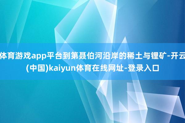 体育游戏app平台到第聂伯河沿岸的稀土与锂矿-开云(中国)kaiyun体育在线网址-登录入口