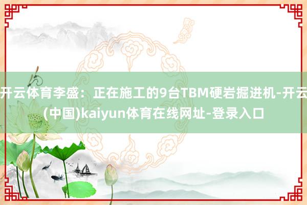 开云体育李盛：正在施工的9台TBM硬岩掘进机-开云(中国)kaiyun体育在线网址-登录入口