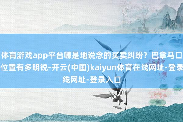 体育游戏app平台哪是地说念的买卖纠纷？巴拿马口岸的位置有多明锐-开云(中国)kaiyun体育在线网址-登录入口
