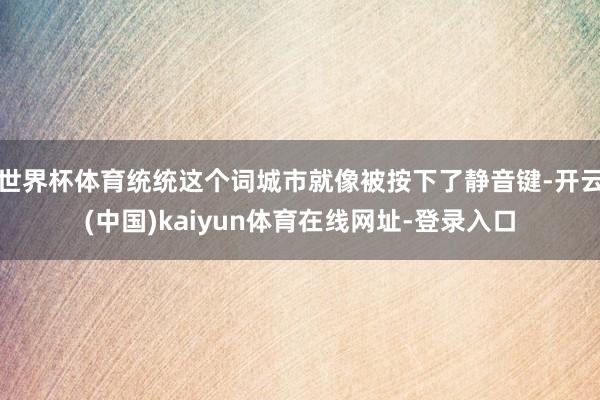 世界杯体育统统这个词城市就像被按下了静音键-开云(中国)kaiyun体育在线网址-登录入口
