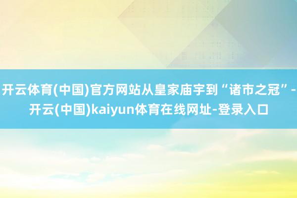开云体育(中国)官方网站从皇家庙宇到“诸市之冠”-开云(中国)kaiyun体育在线网址-登录入口