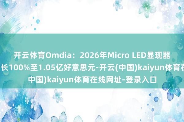 开云体育Omdia：2026年Micro LED显现器收入瞻望将同比增长100%至1.05亿好意思元-开云(中国)kaiyun体育在线网址-登录入口