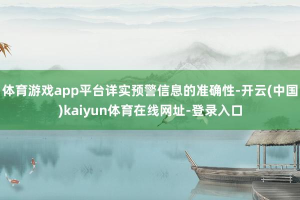 体育游戏app平台详实预警信息的准确性-开云(中国)kaiyun体育在线网址-登录入口
